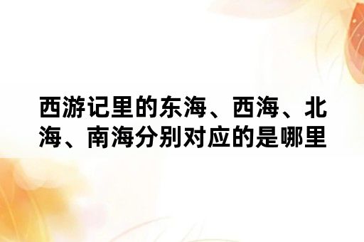 西游记里的东海、西海、北海、南海分别对应的是哪里？