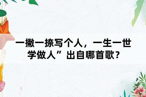 一撇一捺写个人，一生一世学做人”出自哪首歌？