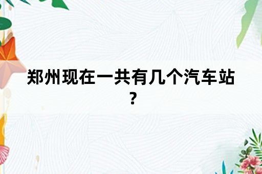 郑州现在一共有几个汽车站？