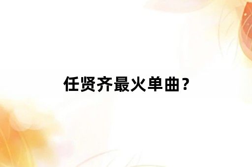 任贤齐最火单曲？