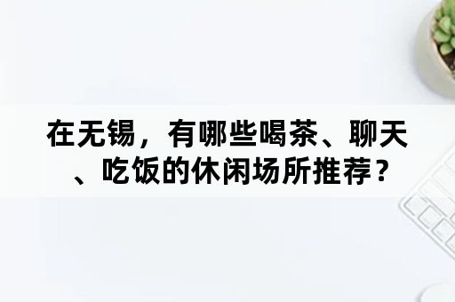 在无锡，有哪些喝茶、聊天、吃饭的休闲场所推荐？