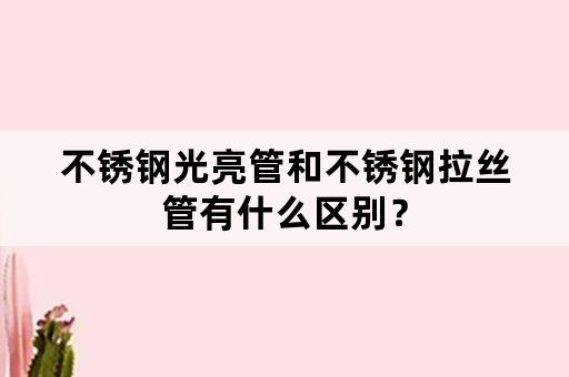 不锈钢光亮管和不锈钢拉丝管有什么区别？