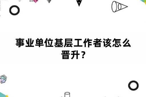 事业单位基层工作者该怎么晋升？