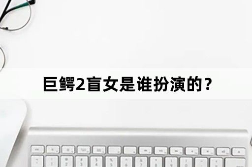 巨鳄2盲女是谁扮演的？
