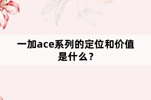 一加ace系列的定位和价值是什么？