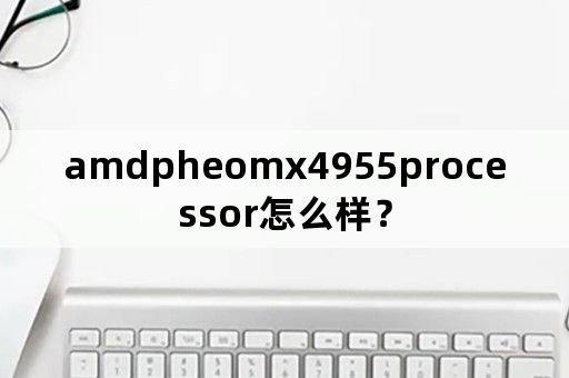 amdpheomx4955processor怎么样？