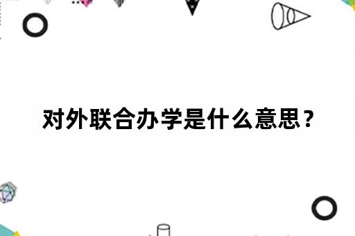 对外联合办学是什么意思？