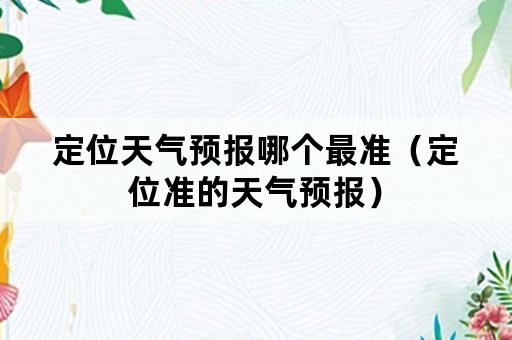 定位天气预报哪个最准（定位准的天气预报）