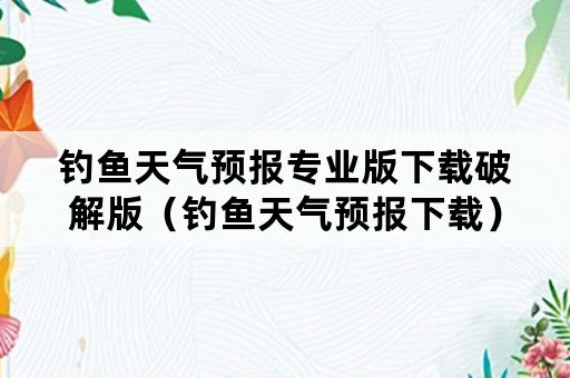 钓鱼天气预报专业版下载破解版（钓鱼天气预报下载）
