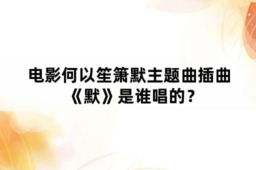 电影何以笙箫默主题曲插曲《默》是谁唱的？