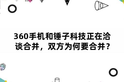 360手机和锤子科技正在洽谈合并，双方为何要合并？会产生什么后续影响？