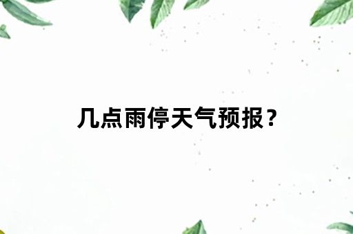 几点雨停天气预报？