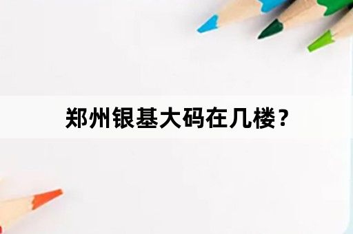 郑州银基大码在几楼？