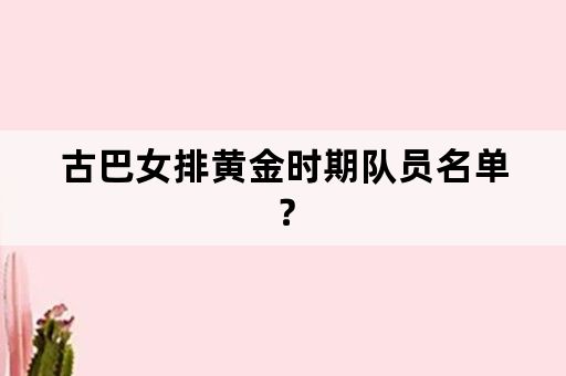 古巴女排黄金时期队员名单？