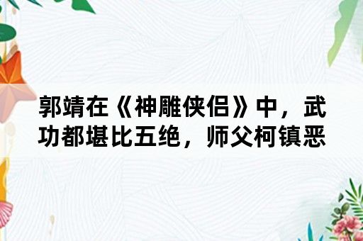 郭靖在《神雕侠侣》中，武功都堪比五绝，师父柯镇恶为何没长进？