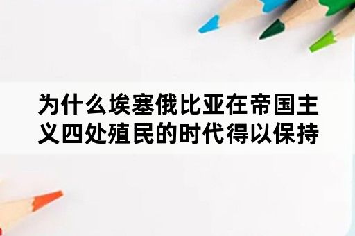 为什么埃塞俄比亚在帝国主义四处殖民的时代得以保持独立？