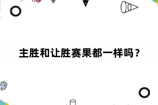 主胜和让胜赛果都一样吗？