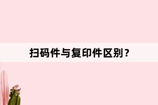 扫码件与复印件区别？