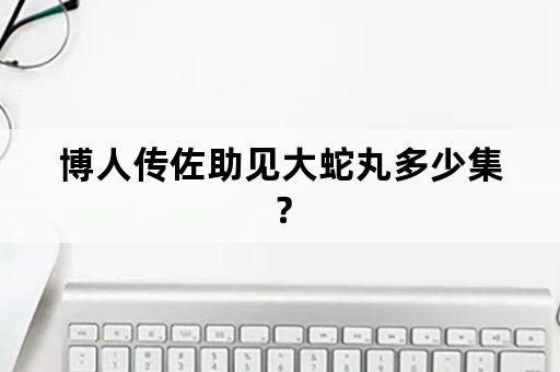 博人传佐助见大蛇丸多少集？