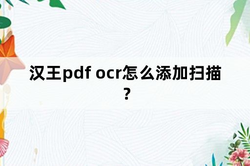 汉王pdf ocr怎么添加扫描？