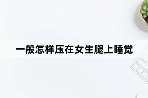 一般怎样压在女生腿上睡觉