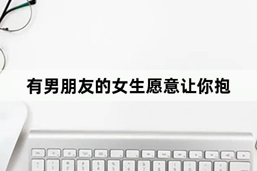有男朋友的女生愿意让你抱
