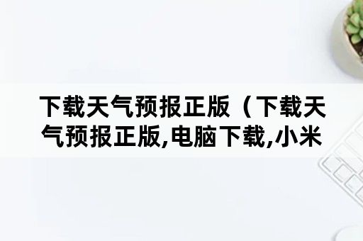 下载天气预报正版（下载天气预报正版,电脑下载,小米电脑）