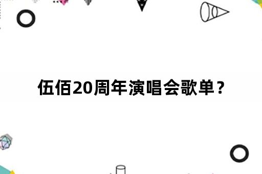 伍佰20周年演唱会歌单？