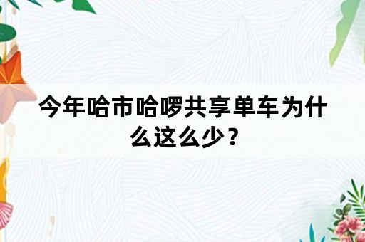 今年哈市哈啰共享单车为什么这么少？