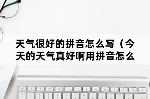 天气很好的拼音怎么写（今天的天气真好啊用拼音怎么写）