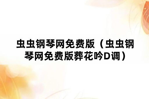 虫虫钢琴网免费版（虫虫钢琴网免费版葬花吟D调）