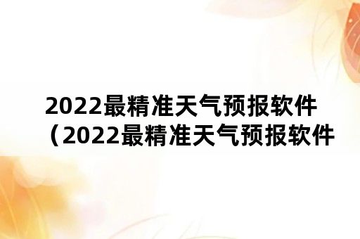 2022最精准天气预报软件（2022最精准天气预报软件免费下载）