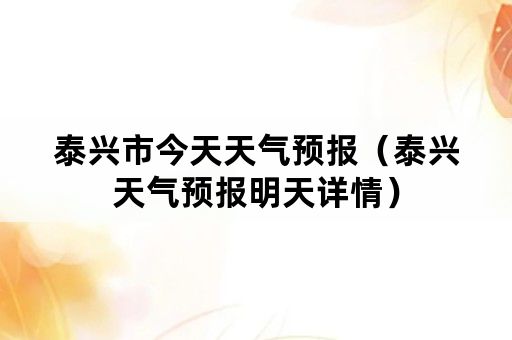 泰兴市今天天气预报（泰兴天气预报明天详情）