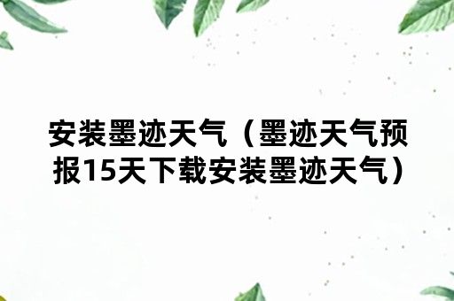 安装墨迹天气（墨迹天气预报15天下载安装墨迹天气）
