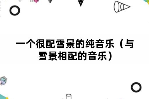 一个很配雪景的纯音乐（与雪景相配的音乐）