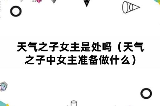 天气之子女主是处吗（天气之子中女主准备做什么）