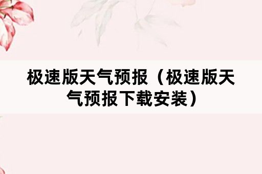 极速版天气预报（极速版天气预报下载安装）