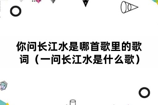 你问长江水是哪首歌里的歌词（一问长江水是什么歌）