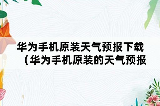 华为手机原装天气预报下载（华为手机原装的天气预报）