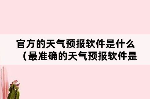 官方的天气预报软件是什么（最准确的天气预报软件是什么）