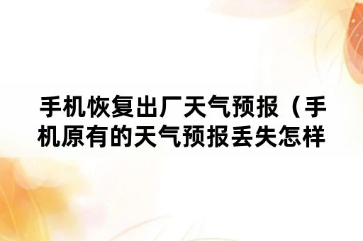 手机恢复出厂天气预报（手机原有的天气预报丢失怎样可以恢复）