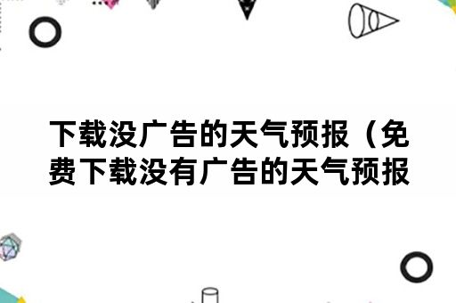 下载没广告的天气预报（免费下载没有广告的天气预报）