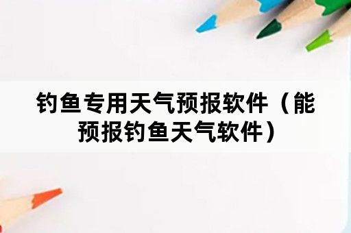钓鱼专用天气预报软件（能预报钓鱼天气软件）