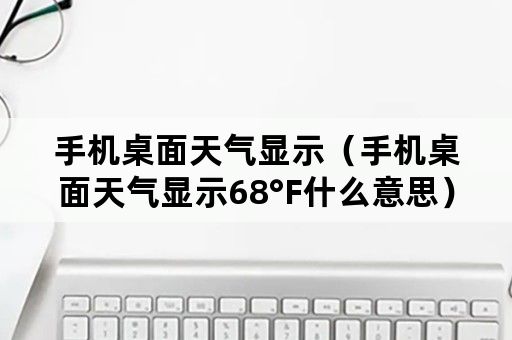 手机桌面天气显示（手机桌面天气显示68°F什么意思）
