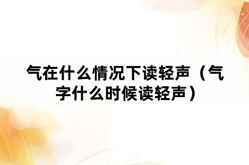 气在什么情况下读轻声（气字什么时候读轻声）