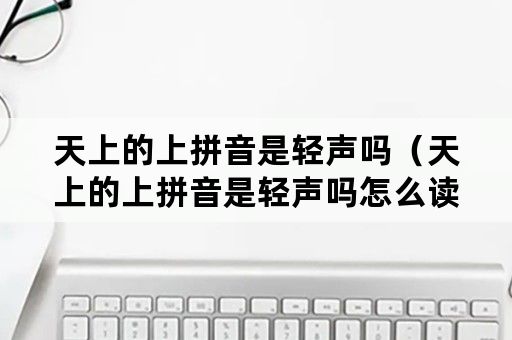 天上的上拼音是轻声吗（天上的上拼音是轻声吗怎么读）