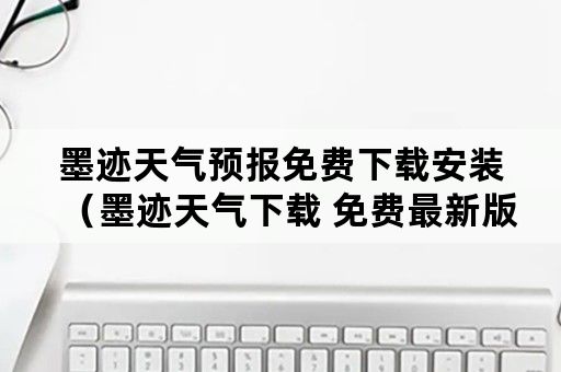 墨迹天气预报免费下载安装（墨迹天气下载 免费最新版墨迹天气预报）