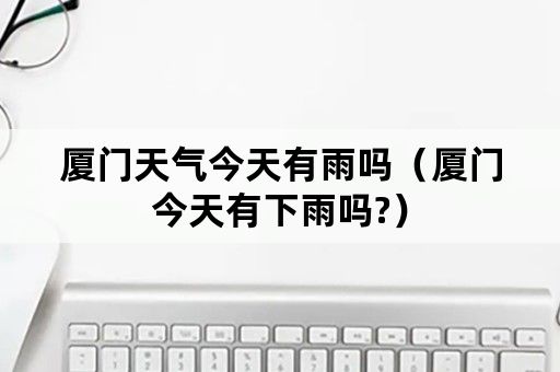 厦门天气今天有雨吗（厦门今天有下雨吗?）