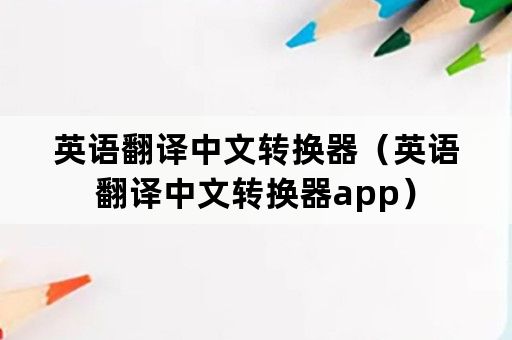 英语翻译中文转换器（英语翻译中文转换器app）