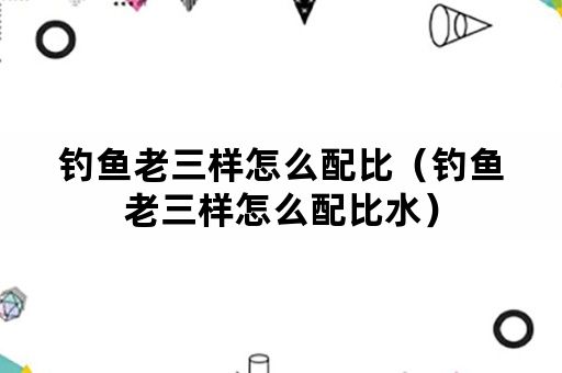 钓鱼老三样怎么配比（钓鱼老三样怎么配比水）